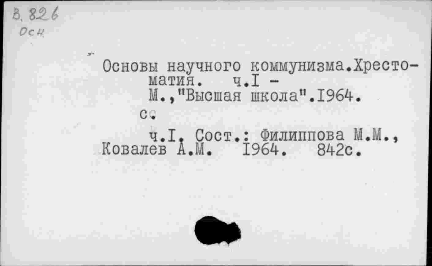 ﻿6.
Оси
Основы научного коммунизма.Хрестоматия. ч.1 -
М.,"Высшая школа".1964.
сс
ч.1. Сост.: Филиппова М.М.,
Ковалев А.М. 1964.	842с.